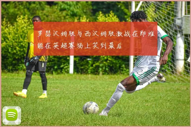 罗瑟汉姆联与西汉姆联激战在即谁能在英超赛场上笑到最后