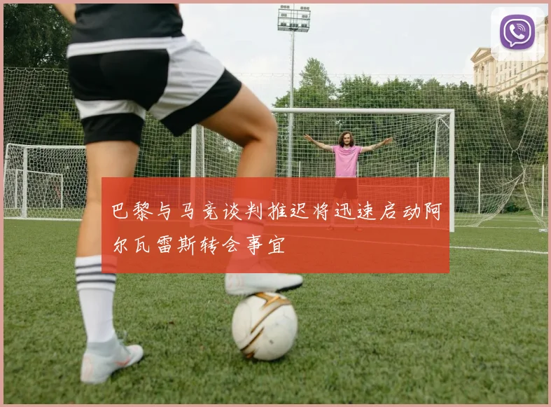 巴黎与马竞谈判推迟将迅速启动阿尔瓦雷斯转会事宜