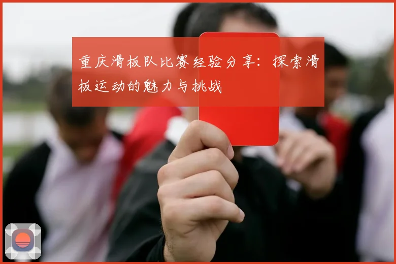 重庆滑板队比赛经验分享：探索滑板运动的魅力与挑战
