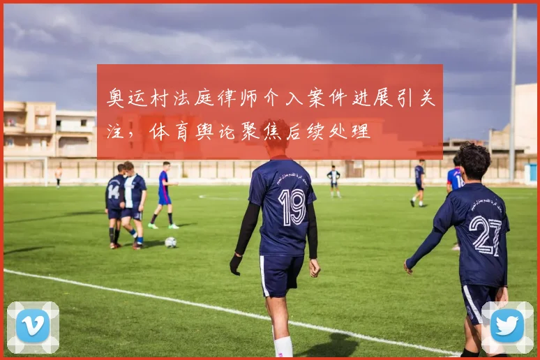 奥运村法庭律师介入案件进展引关注，体育舆论聚焦后续处理