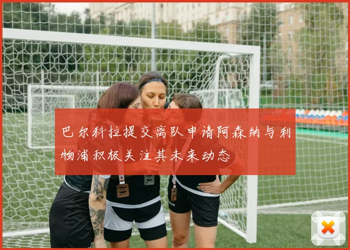 巴尔科拉提交离队申请阿森纳与利物浦积极关注其未来动态