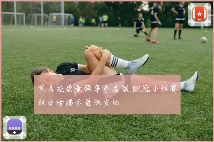 黑马逆袭豪强争夺名额 欧冠小组赛积分榜揭示晋级玄机