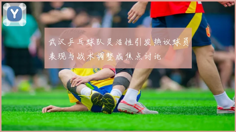 武汉乒乓球队灵活性引发热议球员表现与战术调整成焦点讨论