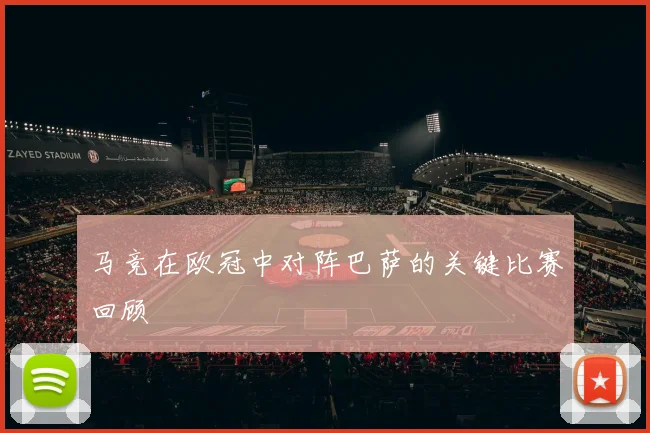 马竞在欧冠中对阵巴萨的关键比赛回顾